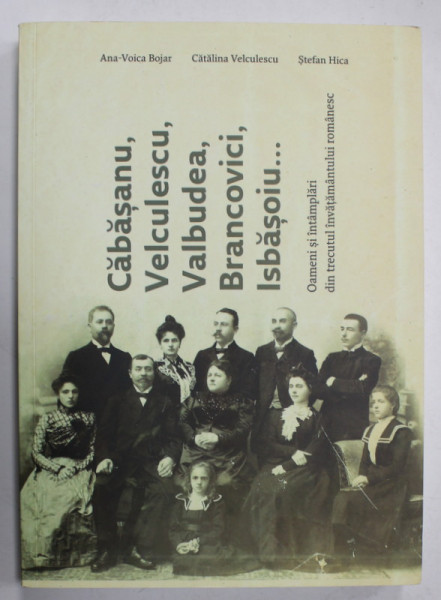 CABASANU , VELCULESCU , VALBUDEA , BRANCOVICI , ISBASOIU ...., OAMENI SI INTAMPLARI DIN TRECUTUL INVATAMANTULUI ROMANESC de ANA - VOICA BOJAR ...STEFAN HICA , 2017