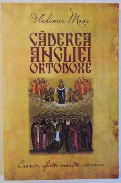 CADEREA ANGLIEI ORTODOXE - CRONICI, SFINTE MOASTE , MINUNI de VLADIMIR MOSS , 2010