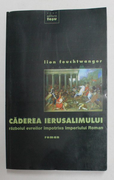 CADEREA IERUSALIMULUI - RAZBOIUL EVREILOR IMPOTRIVA IMPERIULUI ROMAN de LION FEUCHTWANGER , 2007