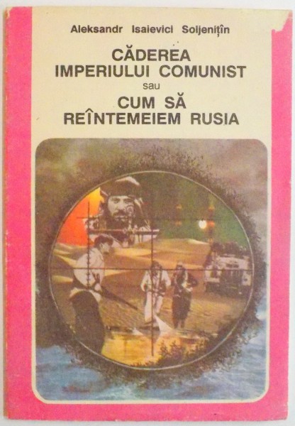 CADEREA IMPERIULUI COMUNIST SAU CUM SA REINTEMEIEM RUSIA , DE ALEKSANDR ISAIEVICI SOLJENITIN , 1991