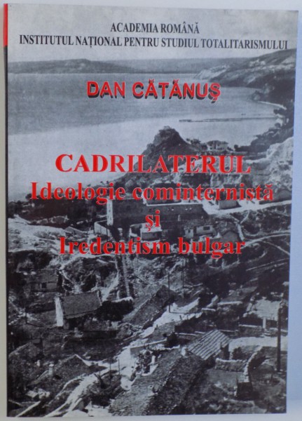 CADRILATERUL  - IDEOLOGIE COMINTERNISTA SI IREDENTISM BULGAR 1919 - 1940 de DAN CATANUS , 2001