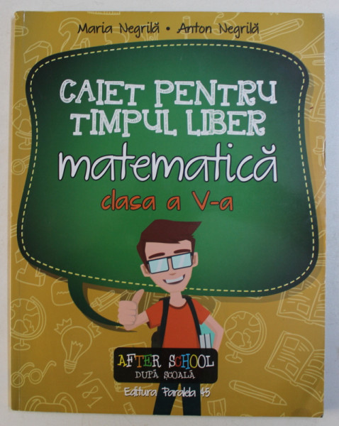 CAIET PENTRU TIMPUL LIBER  - MATEMATICA  - CLASA A V- A de MARIA NEGRILA si ANTON NEGRILA , 2016