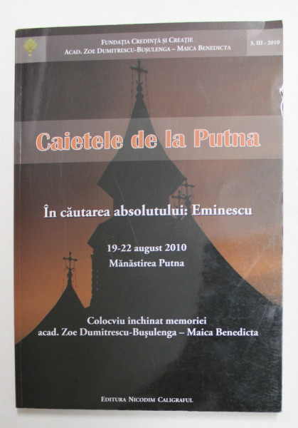 CAIETELE DE LA PUTNA - IN CAUTAREA ABSOLUTULUI - EMINESCU , COLOCVIU INCHINAT MEMORIEI  ACAD . ZOE DUMITRESCU - BUSULENGA  -  MAICA BENEDICTA , 19 - 22 AUGUST ,  2010
