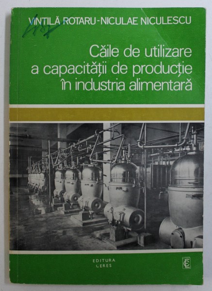 CAILE DE UTILIZARE A CAPACITATII DE PRODUCTIE IN INDUSTRIA ALIMENTARA de VINTILA ROTARU si NICULAE NICULESCU , 1976