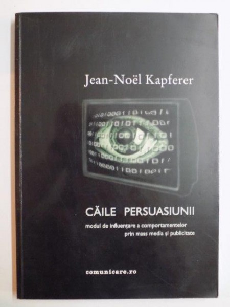 CAILE PERSUASIUNII . MODUL DE INFLUENTARE A COMPORTAMENTELOR PRIN MASS MEDIA SI PUBLICITATE de JEAN NOEL KAPFERER , 2002