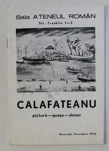 CALAFETEANU -  PICTURA - GUASE - DESEN , CATALOG DE EXPOZITIE SALA ATENEUL ROMAN , DECEMBRIE , 1975 , DEDICATIE*