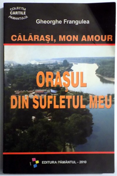 CALARASI, MON AMOUR ORASUL DIN SUFLETUL MEU de GHEORGHE FRANGULEA DFD*  , 2010