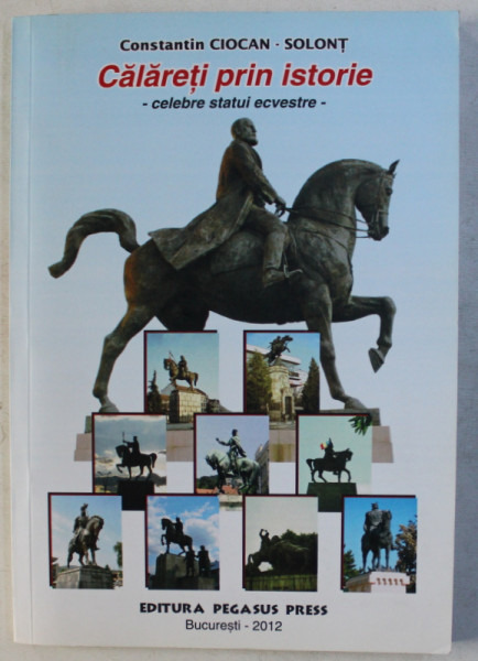 CALARETI PRIN ISTORIE  - CELEBRE STATUI ECVESTRE de CONSTANTIN CIOCAN  - SOLONT , 2012