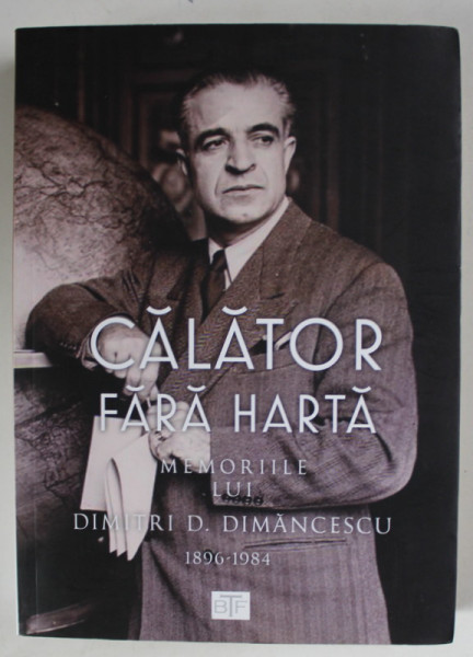 CALATOR FARA HARTA , MEMORIILE LUI DIMITRI D. DIMANCESCU 1896 - 1984 , EDITATE de DAN DIMANCESCU , 2017, DEDICATIE *