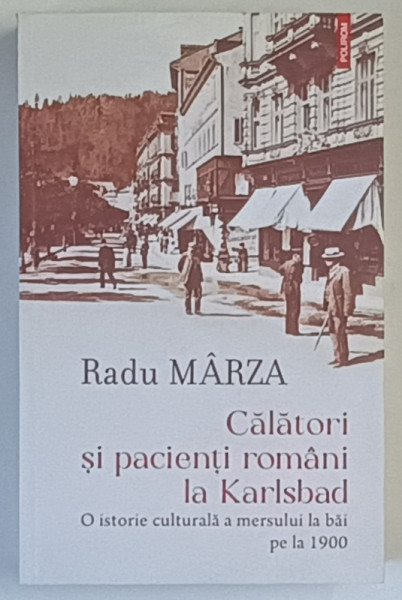 CALATORI SI PACIENTI ROMANI LA KARLSBAD , O ISTORIE CULTURALA A MERSULUI LA BAI PE LA 1900 de RADU MARZA , 2022