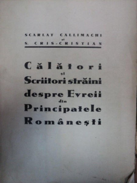 CALATORI SI SCRIITORI STRAINI DESPRE EVREI IN PRINCIPATELE ROMANESTI-SCARLAT CALLIMACHI SI S.CRIS-CRISTIAN-IASI 1935