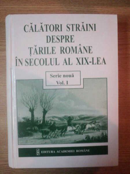 CALATORI STRAINI DESPRE TARILE ROMANE IN SECOLUL AL XIX LEA, VOL. I, 1801-1821,  SERIE NOUA, BUC. 2004