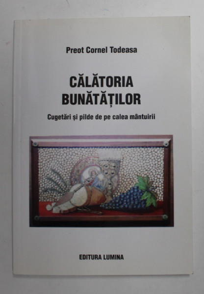 CALATORIA BUNATATILOR - CUGETARI SI PILDE DE PE CALEA MANTUIRII de PREOT CORNEL TODEASA , 2005