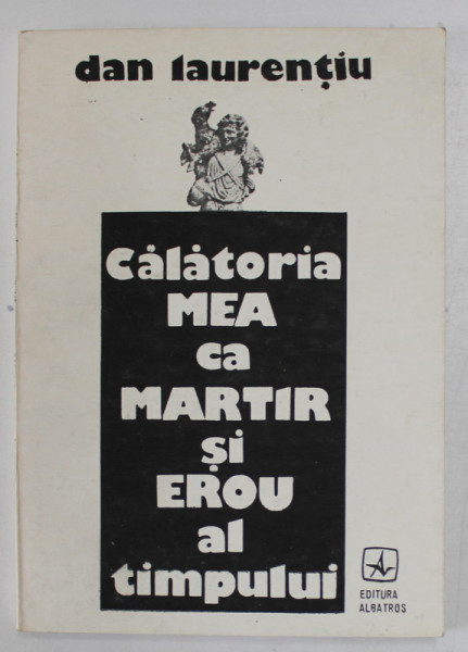 CALATORIA MEA CA MARTIR SI EROU AL TIMPULUI , versuri de DAN LAURENTIU , coperta de MIRCIA DUMITRESCU ,  1991