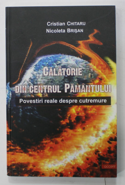CALATORIE DIN CENTRUL PAMANTULUI , POVESTIRI REALE DESPRE CUTREMURE de CRISTIAN CHITARU si NICOLETA BRISAN , 2014 , DEDICATIE *