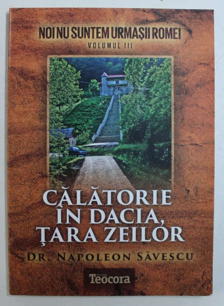 CALATORIE IN DACIA , TARA ZEILOR de NAPOLEON SAVESCU , SERIA "NOI NU SUNTEM URMASII ROMEI " VOLUMUL III , 2014