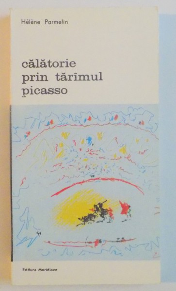 CALATORIE PRIN TARAMUL PICASSO-HELENE PARMELIN,BUCURESTI 1987