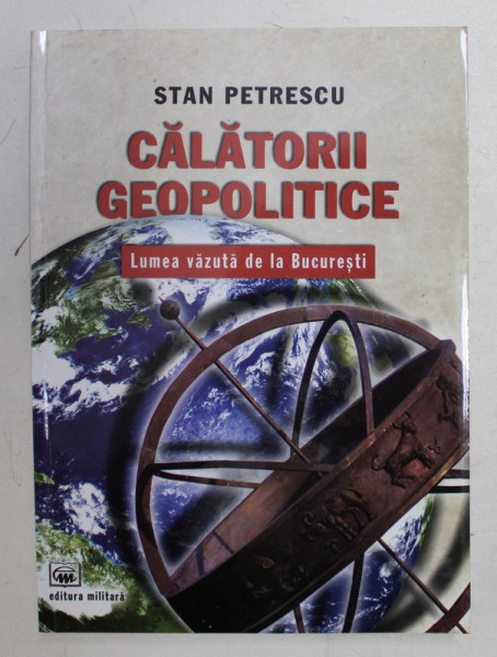 CALATORII GEOPOLITICE - LUMEA VAZUTA DE LA BUCURESTI de STAN PETRESCU , 2010