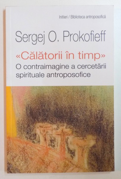 CALATORII IN TIMP . O CONTRAIMAGINE A CERCETARII SPIRITUALE ANTROPOSOFICE de SERGEJ O. PROKOFIEFF , 2013