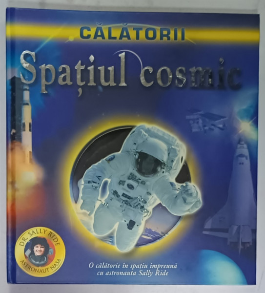 CALATORII , SPATIUL COSMIC , O CALATORIE IN SPATIU IMPREUNA CU ASTRONAUTA SALLY RIDE , de DR. MIKE GOLDSMITH , 2007