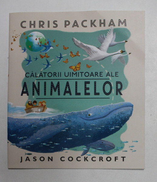 CALATORII UIMITOARE ALE ANIMALELOR de CHRIS PACKHAM , ILUSTRATII de JASON COCKROFT , 2017