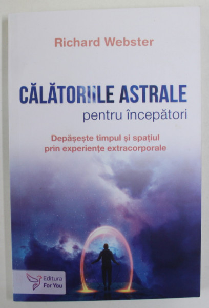 CALATORIILE ASTRALE PENTRU  INCEPATORI de RICHARD WEBSTER , DEPASESTE TIMPUL SI SPATIUL PRIN EXPERIENTE EXTRACORPORALE , 2023