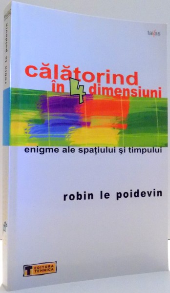 CALATORIND IN 4 DIMENSIUNI, ENIGME ALE SPATIULUI SI TIMPULUI de ROBIN LE POIDEVIN , 2007