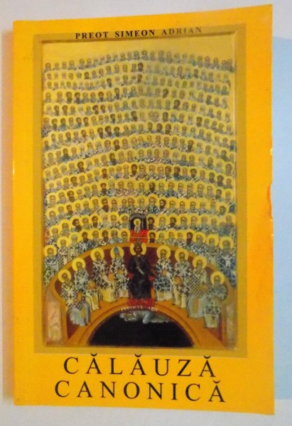 CALAUZA CANONICA , CULEGERE DE INVATATURI ORTODOXE de SIMEON ADRIAN , EDITIA A II A , 2006