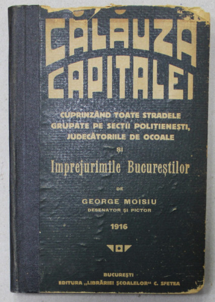 CALAUZA CAPITALEI  - CUPRINZAND TOATE STRADELE GRUPATE PE SECTII POLITIENESTI , JUDECATORIILE DE OCOALE SI IMPREJURIMILE BUCURESTILOR  de GEORGE MOISIU , 1916