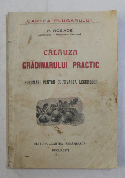 CALAUZA GRADINARULUI PRACTIC , VOLUMUL I . INDRUMARI PENTRU CULTIVAREA LEGUMELOR de P. ROSIADE , EDITIE INTERBELICA