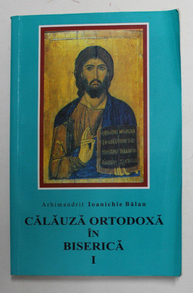 CALAUZA ORTODOXA IN BISERICA , VOLUMUL I de ARHIMANDRIT IOANICHIE BALAN , 2004