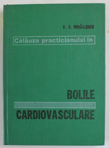 CALAUZA PRACTICIANULUI IN BOLILE CARDIOVASCULARE de PROF. DR. VINTILA V. MIHAILESCU , 1981