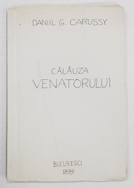 CALAUZA VENATORULUI  - CUNOSTINTE PRACTICE A TOT FELUL DE PASARI ( STATATOARE SI CALATOARE ) PRECUM SI A PATRUPEDELOR AFLATOARE IN ROMANIA , culegere de DANIIL G. CARUSSY , 1899 , LIPSA COPERTE ORIGINALE *