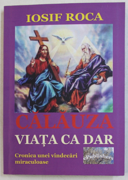 CALAUZA , VIATA CA DAR - CRONICA UNEI VINDECARI MIRACULOASE de IOSIF ROCA , 2016