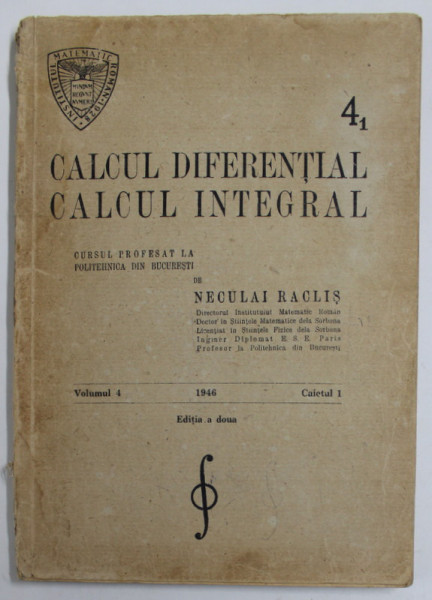 CALCUL DIFERENTIAL , CALCUL INTEGRAL . CURSUL PROFESAT LA POLITEHNICA DIN BUCURESTI de NECULAI RACLIS , VOLUMUL 4 , CAIETUL 1 , 1946
