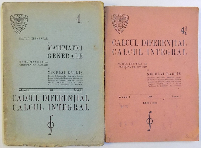 CALCUL DIFERENTIAL  , CALCULUL INTEGRAL / TRATAT ELEMENTAR DE MATEMATICI GENERALE , VOLUMUL 4 , CAIETELE 1 si 2  de NECULAI RACLIS , CURS PROFESAT LA POLITEHNICA DIN BUCURESTI 1945 - 1946