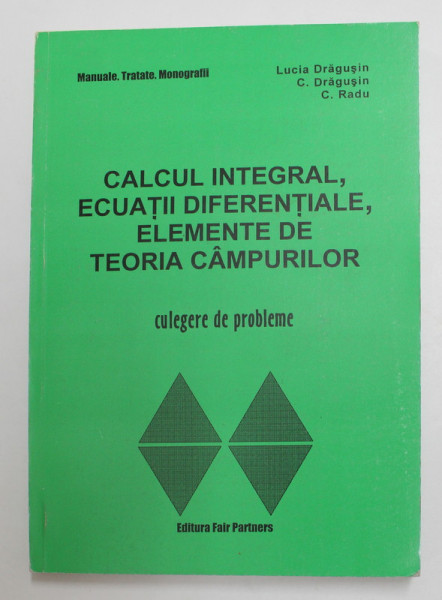 CALCUL INTEGRAL , ECUATII DIFERENTIALE , ELEMENTE DE TEORIA CAMPURILOR - CULEGERE DE PROBLEME de LUCIA DRAGUSIN ...C. RADU , 2003