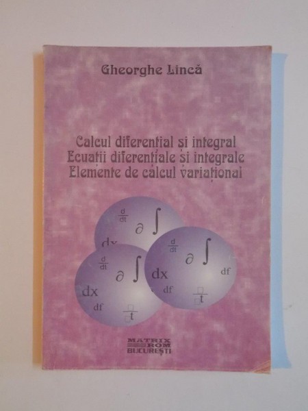CALCUL DIFERENTIAL SI INTEGRAL . ECUATII DIFERENTIALE SI INTEGRALE . ELEMENTE DE CALCUL VARIATIONAL de GHEORGHE LINCA , 1998