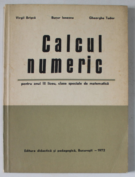CALCUL NUMERIC , PENTRU ANUL III LICEU , CLASE SPECIALE DE MATEMATICA de VIRGIL BRISCA ...GHEORGHE TUDOR , 1972