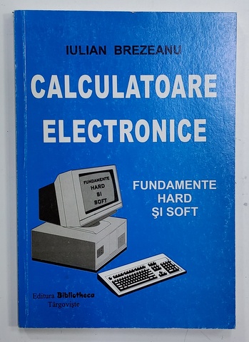 CALCULATOARE ELECTRONICE - FUNDAMENTE HARD SI SOFT de IULIAN BREZEANU , 2003