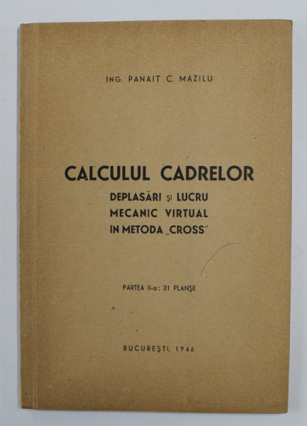 CALCULUL CADRELOR - DEPLASARI SI LUCRU MECANIC VIRTUAL IN METODA ' CROSS '  de PANAIT C. MAZILU , PARTEA A - II -A - 31 DE PLANSE , 1946