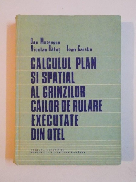 CALCULUL PLAN SI SPATIAL AL GRINZILOR CAILOR DE RULARE EXECUTATE DIN OTEL de DAN MATEESCU , NICOLAE BALUT , IOAN GARABA , 1988