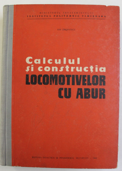 CALCULUL SI CONSTRUCTIA LOCOMOTIVELOR CU ABURI de ION ZAGANESCU , 1964