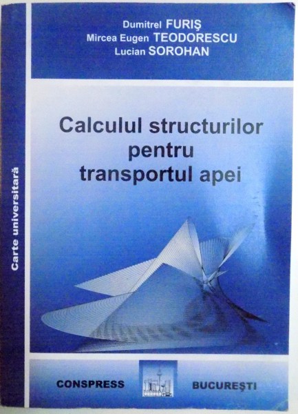 CALCULUL STRUCTURILOR PENTRU TRANSPORTUL APEI , EDITIE REVIZUITA de DUMITREL FURIS , MIRCEA EUGEN TEODORESCU , LUCIAN SOROHAN , 2012