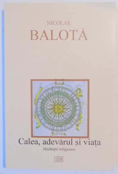 CALEA , ADEVARUL SI VIATA , MEDITATII RELIGIOASE de NICOLAE BALOTA , 1995