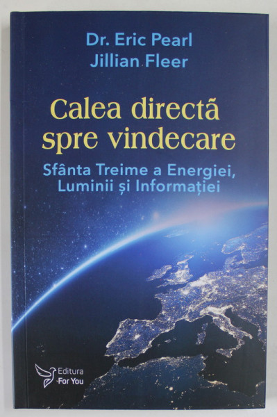 CALEA DIRECTA SPRE VINDECARE , SFANTA TREIME A ENERGIEI , LUMINII SI INFORMATIEI de ERIC PEARL si JILLIAN FLEER , 2023