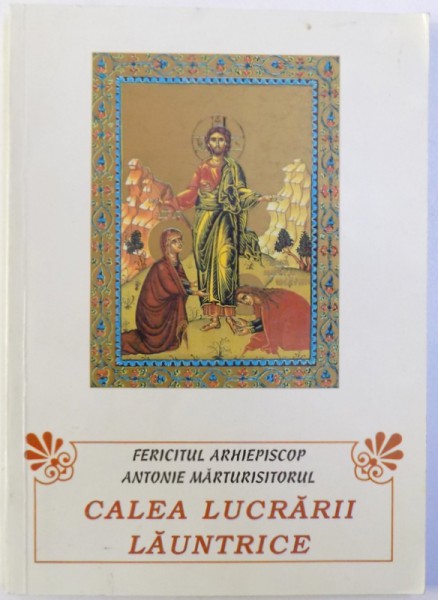 CALEA LUCRARII LAUNTRICE  - DESPRE RUGACIUNEA LUI IISUS SI HARUL DUMNEZEIESC de FERICITUL ARHIEPISCOP ANTONIE MARTURISITORUL , 2002