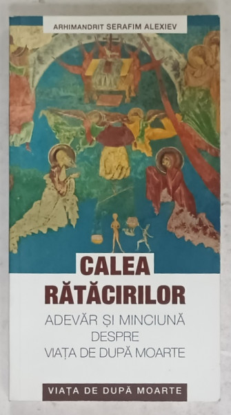 CALEA  RATACIRILOR , ADEVAR SI MINCIUNA DESPRE VIATA DE DUPA MOARTE de ARHIMANDRIT SERAFIM ALEXIEV , 2014, SUBLINIATA