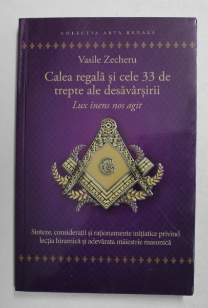 CALEA REGALA SI CELE 33 DE TREPTE ALE DESAVARSIRII - LUX INENS NOS AGIT , SINTEZE , CONSIDERATII ...PRIVIND ..ADEVARATA MAIESTRIE MASONICA de VASILE ZECHERU , 2021