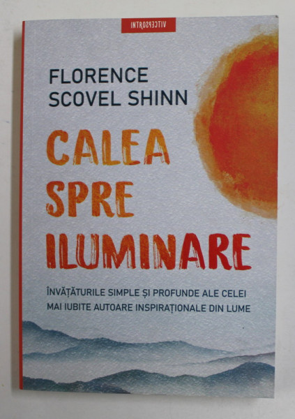 CALEA SPRE ILUMINARE - INVATATURILE SIMPLE SI PROFUNDE ALE CELEI MAI IUBITE AUTOARE INSPIRATIONALE DIN LUME de FLORENCE SCOVEL SHINN , 2022